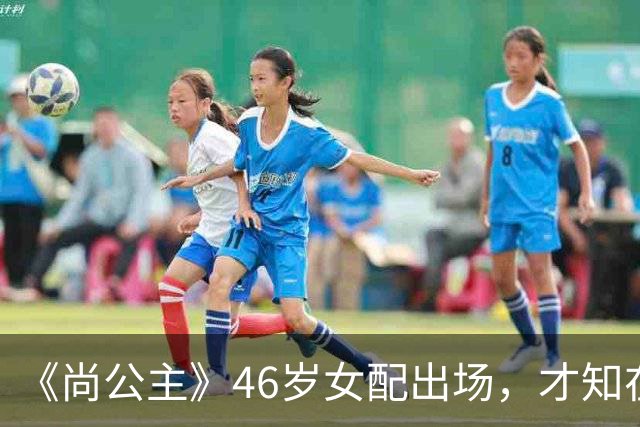 《尚公主》46岁女配出场，才知在演技面前，年龄颜值都不值一提！