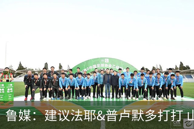 鲁媒：建议法耶&普卢默多打打 山东就当队中双外援 3人当作2人使
